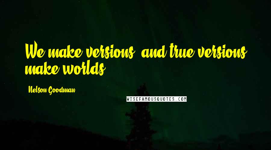 Nelson Goodman quotes: We make versions, and true versions make worlds.
