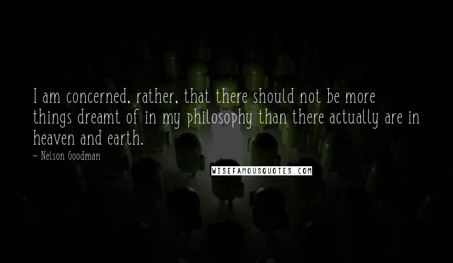 Nelson Goodman quotes: I am concerned, rather, that there should not be more things dreamt of in my philosophy than there actually are in heaven and earth.