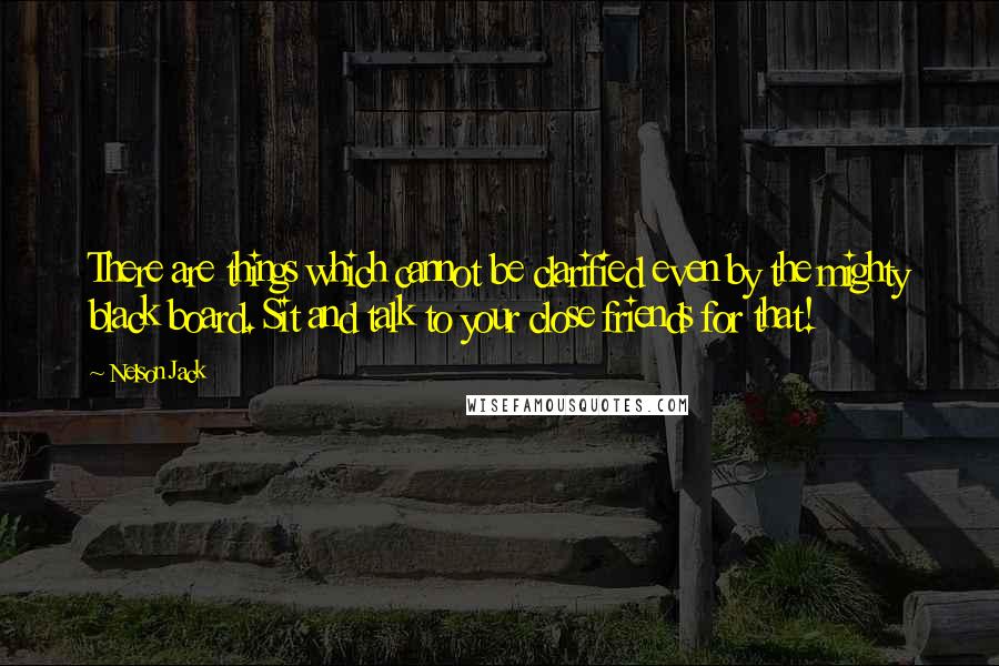 Nelson Jack quotes: There are things which cannot be clarified even by the mighty black board. Sit and talk to your close friends for that!