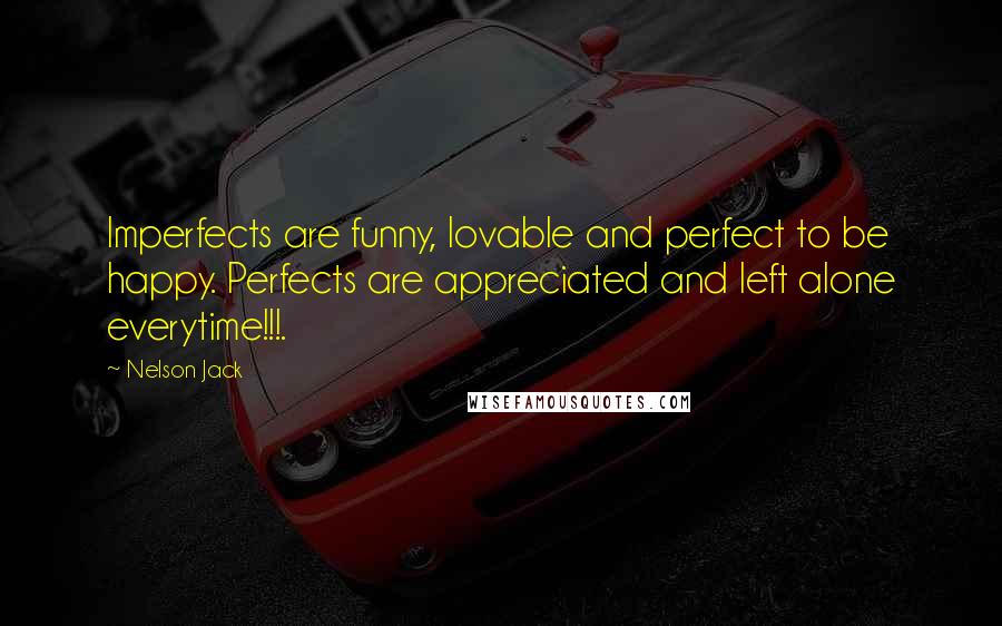 Nelson Jack quotes: Imperfects are funny, lovable and perfect to be happy. Perfects are appreciated and left alone everytime!!!. Nelson Jack quotes: Imperfects are funny, lovable and perfect to be happy. Perfects are appreciated and left alone everytime!!!.