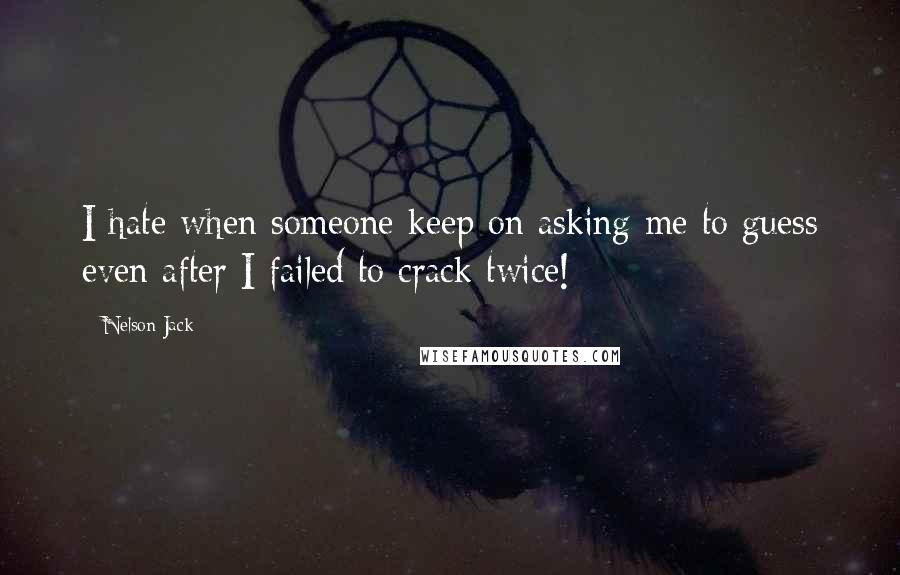 Nelson Jack quotes: I hate when someone keep on asking me to guess even after I failed to crack twice!