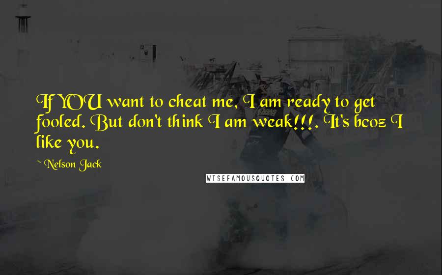 Nelson Jack quotes: If YOU want to cheat me, I am ready to get fooled. But don't think I am weak!!!. It's bcoz I like you. Nelson Jack quotes: If YOU want to cheat me, I am ready to get fooled. But don't think I am weak!!!. It's bcoz I like you.