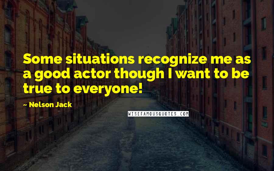 Nelson Jack quotes: Some situations recognize me as a good actor though I want to be true to everyone!