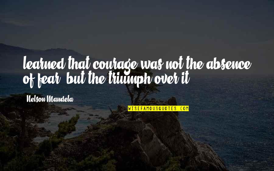 Nelson Mandela I Learned That Courage Quotes By Nelson Mandela: learned that courage was not the absence of