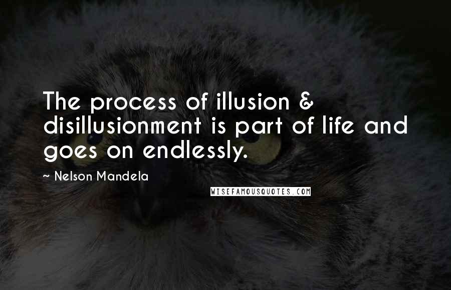 Nelson Mandela quotes: The process of illusion & disillusionment is part of life and goes on endlessly.