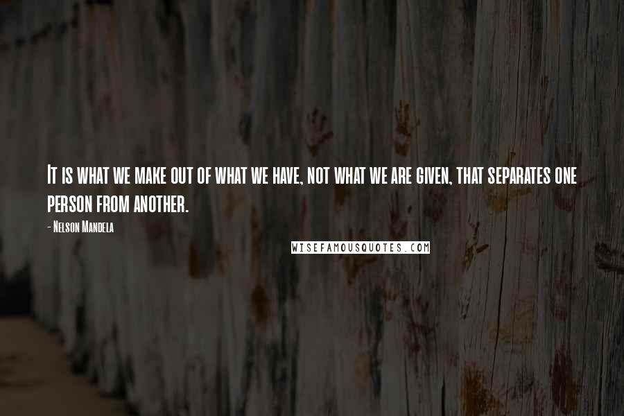 Nelson Mandela quotes: It is what we make out of what we have, not what we are given, that separates one person from another. Nelson Mandela quotes: It is what we make out of what we have, not what we are given, that separates one person from another.