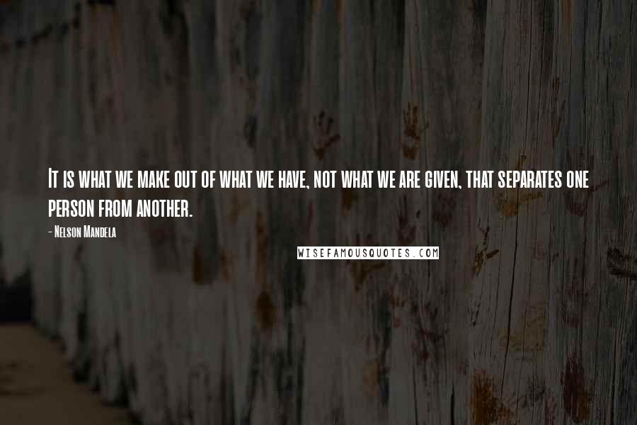 Nelson Mandela quotes: It is what we make out of what we have, not what we are given, that separates one person from another.