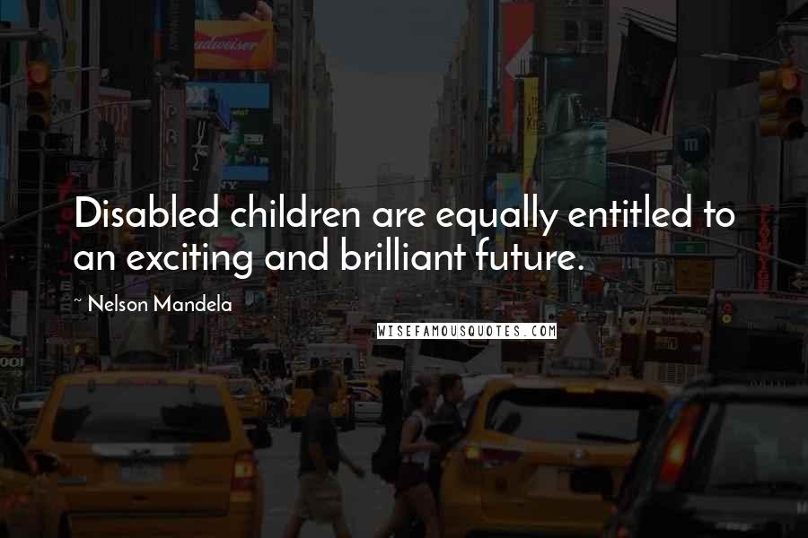 Nelson Mandela quotes: Disabled children are equally entitled to an exciting and brilliant future.