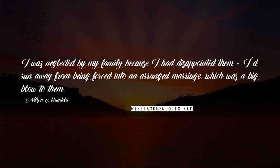 Nelson Mandela quotes: I was neglected by my family because I had disappointed them - I'd run away from being forced into an arranged marriage, which was a big blow to them. Nelson Mandela quotes: I was neglected by my family because I had disappointed them - I'd run away from being forced into an arranged marriage, which was a big blow to them.