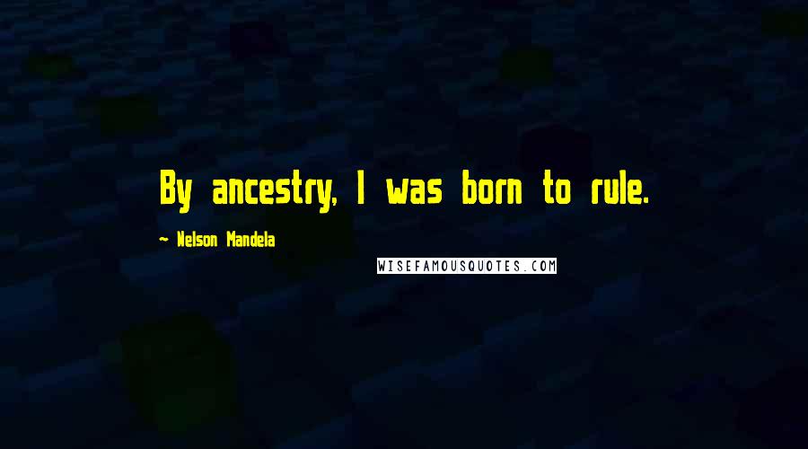 Nelson Mandela quotes: By ancestry, I was born to rule.