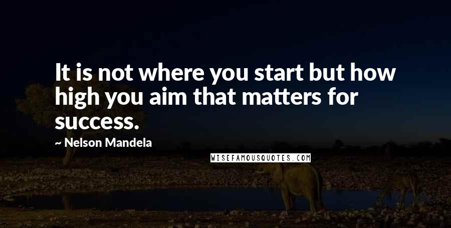 Nelson Mandela quotes: It is not where you start but how high you aim that matters for success.