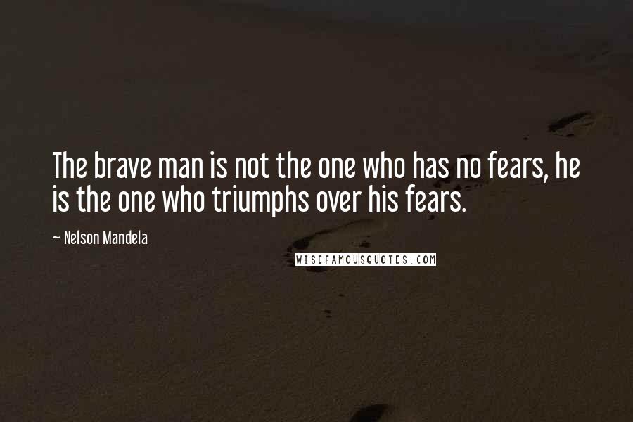 Nelson Mandela quotes: The brave man is not the one who has no fears, he is the one who triumphs over his fears.