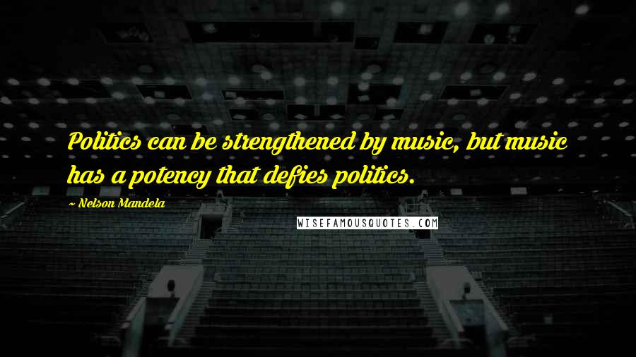 Nelson Mandela quotes: Politics can be strengthened by music, but music has a potency that defies politics.