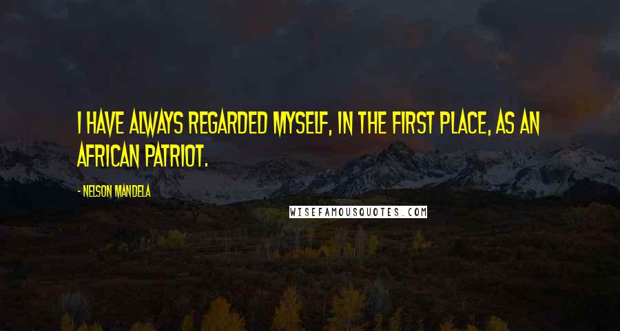 Nelson Mandela quotes: I have always regarded myself, in the first place, as an African patriot.