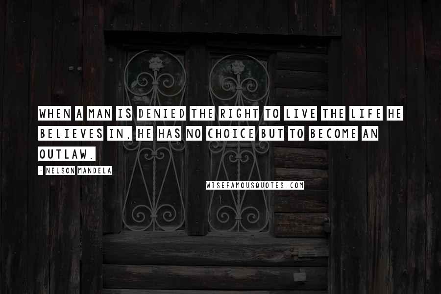 Nelson Mandela quotes: When a man is denied the right to live the life he believes in, he has no choice but to become an outlaw. Nelson Mandela quotes: When a man is denied the right to live the life he believes in, he has no choice but to become an outlaw.