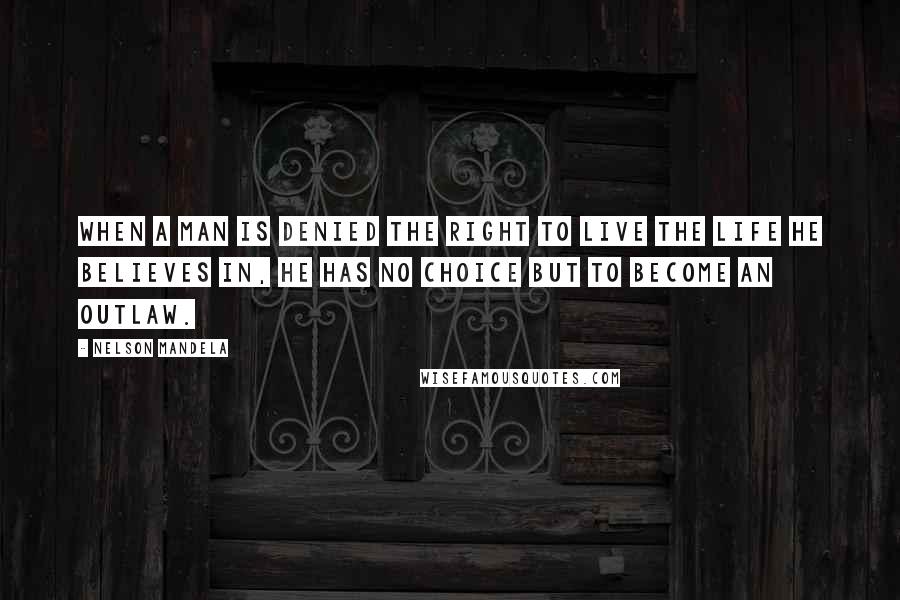 Nelson Mandela quotes: When a man is denied the right to live the life he believes in, he has no choice but to become an outlaw.