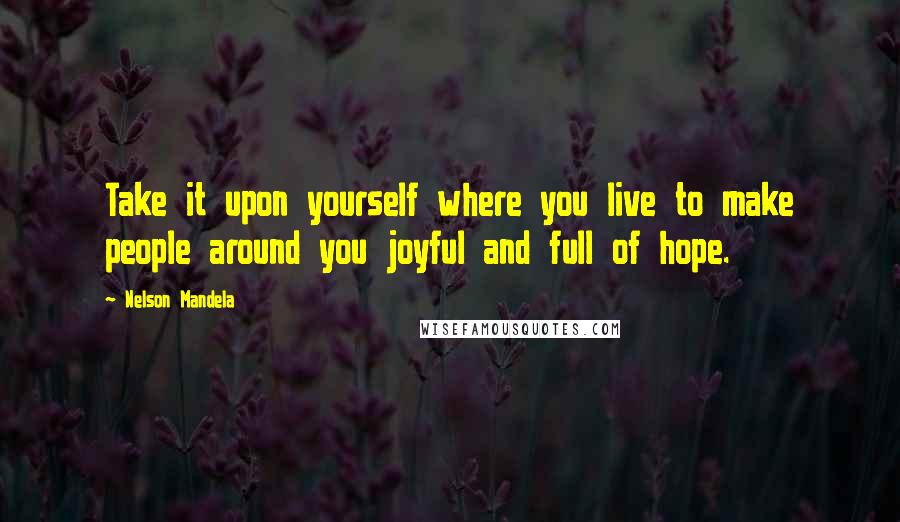 Nelson Mandela quotes: Take it upon yourself where you live to make people around you joyful and full of hope.