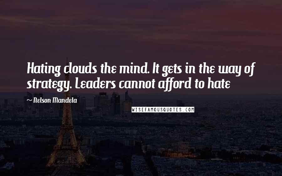 Nelson Mandela quotes: Hating clouds the mind. It gets in the way of strategy. Leaders cannot afford to hate