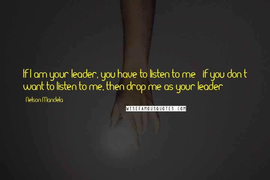 Nelson Mandela quotes: If I am your leader, you have to listen to me & if you don't want to listen to me, then drop me as your leader