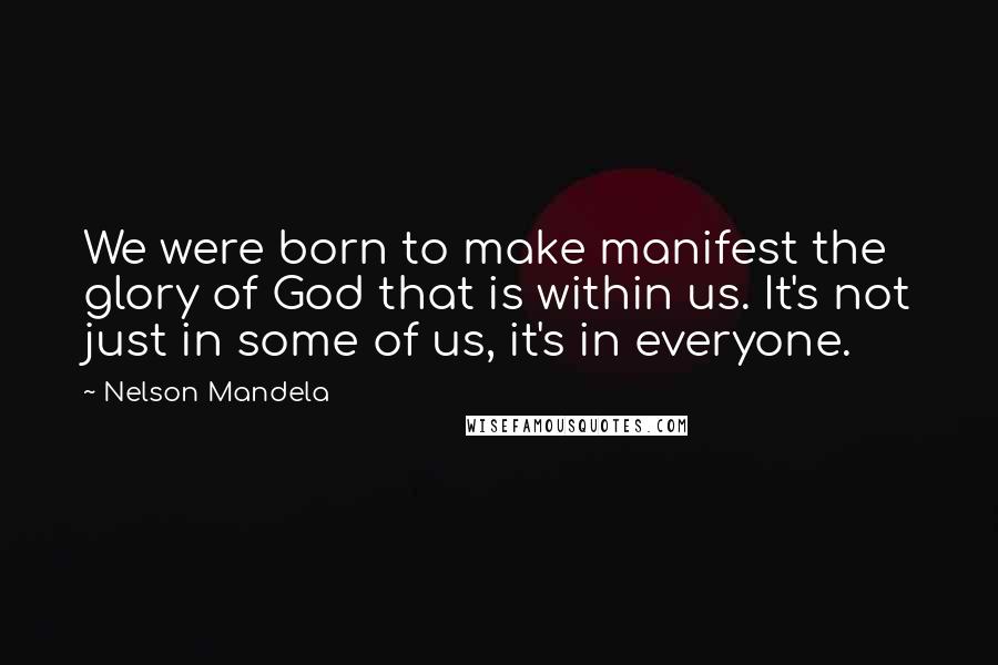 Nelson Mandela quotes: We were born to make manifest the glory of God that is within us. It's not just in some of us, it's in everyone.