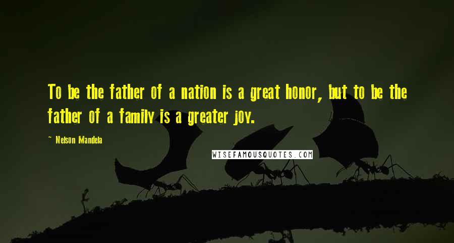 Nelson Mandela quotes: To be the father of a nation is a great honor, but to be the father of a family is a greater joy.