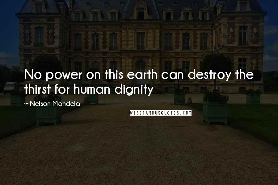 Nelson Mandela quotes: No power on this earth can destroy the thirst for human dignity