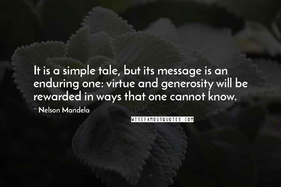 Nelson Mandela quotes: It is a simple tale, but its message is an enduring one: virtue and generosity will be rewarded in ways that one cannot know. Nelson Mandela quotes: It is a simple tale, but its message is an enduring one: virtue and generosity will be rewarded in ways that one cannot know.