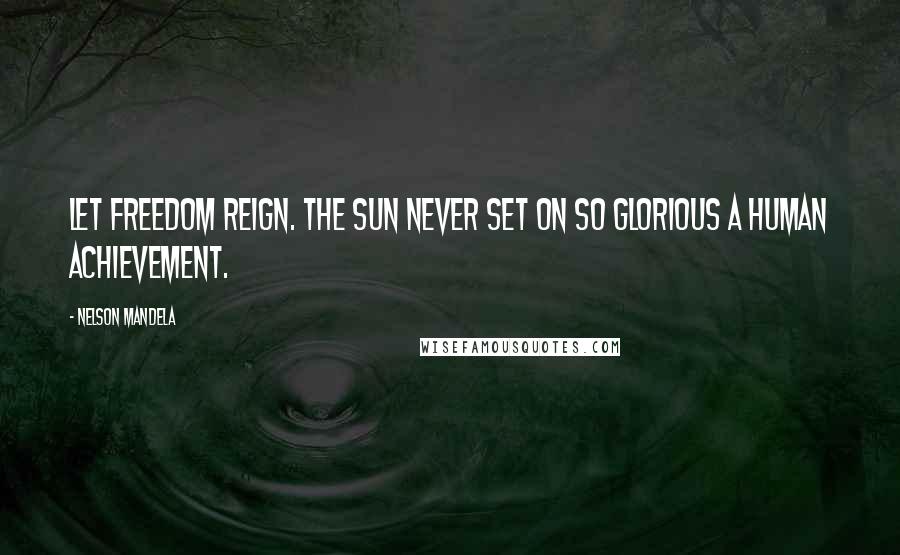 Nelson Mandela quotes: Let freedom reign. The sun never set on so glorious a human achievement.