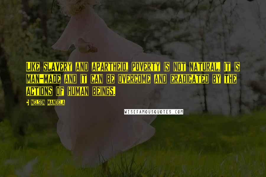 Nelson Mandela quotes: Like slavery and apartheid, poverty is not natural. It is man-made and it can be overcome and eradicated by the actions of human beings.