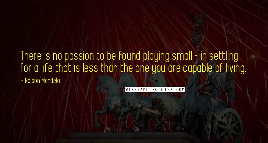 Nelson Mandela quotes: There is no passion to be found playing small - in settling for a life that is less than the one you are capable of living. Nelson Mandela quotes: There is no passion to be found playing small - in settling for a life that is less than the one you are capable of living.