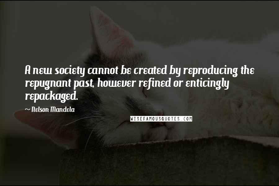 Nelson Mandela quotes: A new society cannot be created by reproducing the repugnant past, however refined or enticingly repackaged.