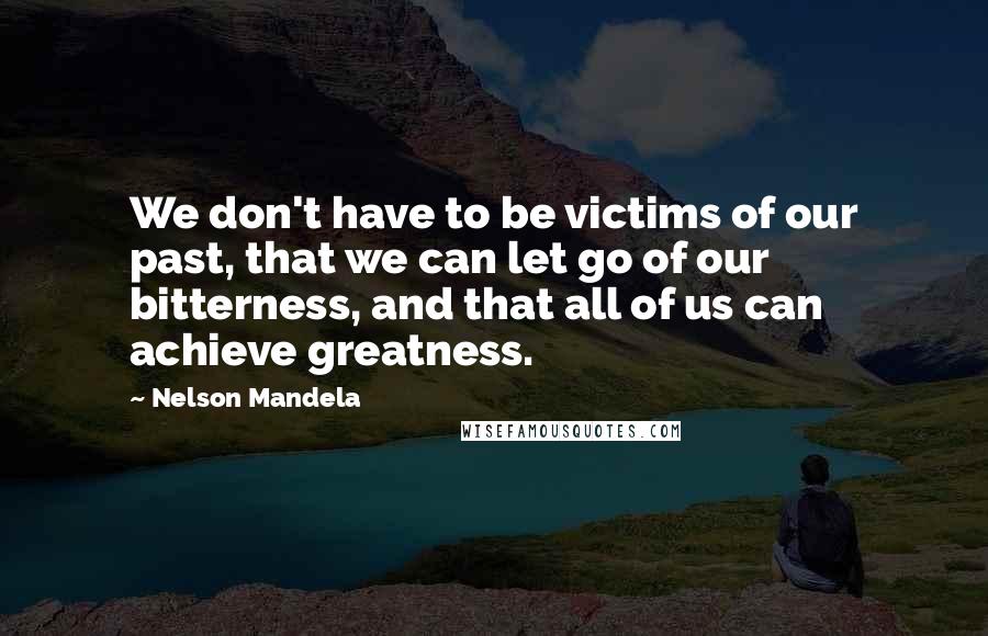 Nelson Mandela quotes: We don't have to be victims of our past, that we can let go of our bitterness, and that all of us can achieve greatness. Nelson Mandela quotes: We don't have to be victims of our past, that we can let go of our bitterness, and that all of us can achieve greatness.