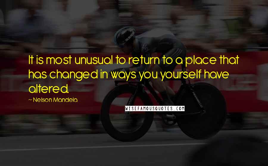 Nelson Mandela quotes: It is most unusual to return to a place that has changed in ways you yourself have altered.