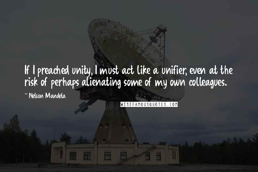 Nelson Mandela quotes: If I preached unity, I must act like a unifier, even at the risk of perhaps alienating some of my own colleagues. Nelson Mandela quotes: If I preached unity, I must act like a unifier, even at the risk of perhaps alienating some of my own colleagues.