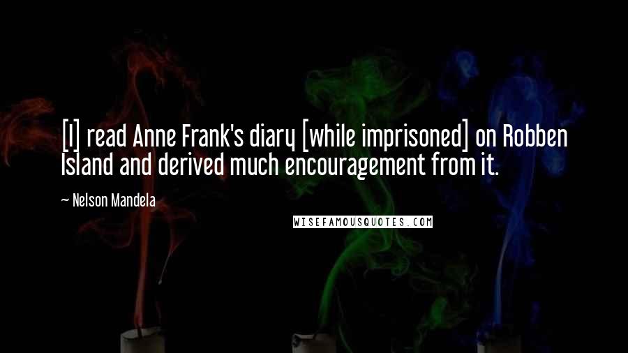 Nelson Mandela quotes: [I] read Anne Frank's diary [while imprisoned] on Robben Island and derived much encouragement from it.