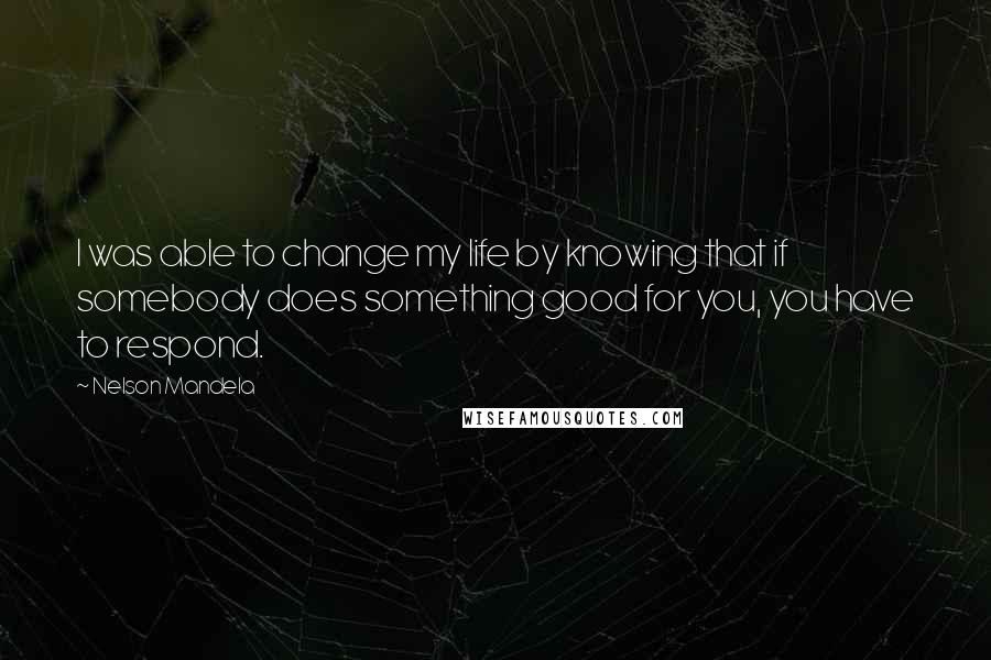 Nelson Mandela quotes: I was able to change my life by knowing that if somebody does something good for you, you have to respond. Nelson Mandela quotes: I was able to change my life by knowing that if somebody does something good for you, you have to respond.