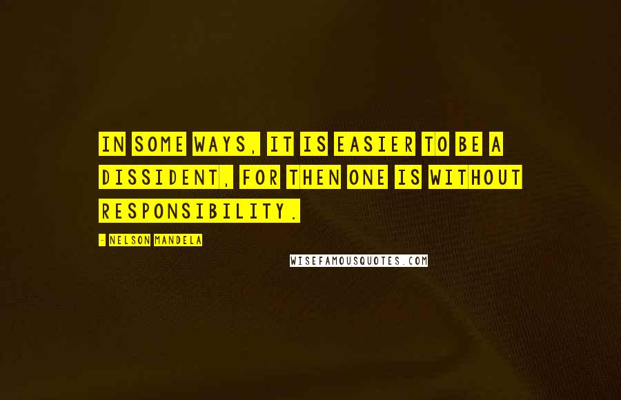 Nelson Mandela quotes: In some ways, it is easier to be a dissident, for then one is without responsibility.