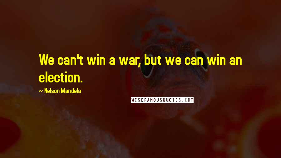 Nelson Mandela quotes: We can't win a war, but we can win an election.