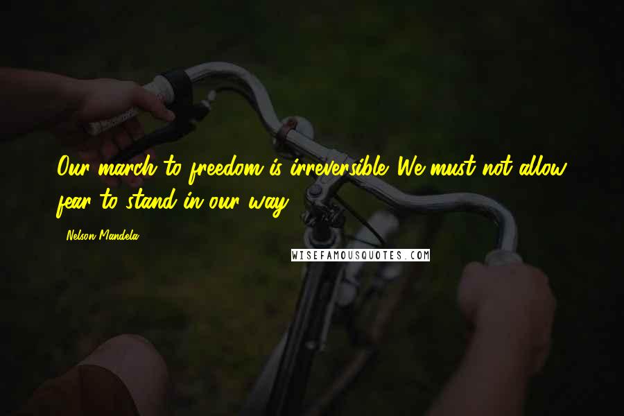 Nelson Mandela quotes: Our march to freedom is irreversible. We must not allow fear to stand in our way.