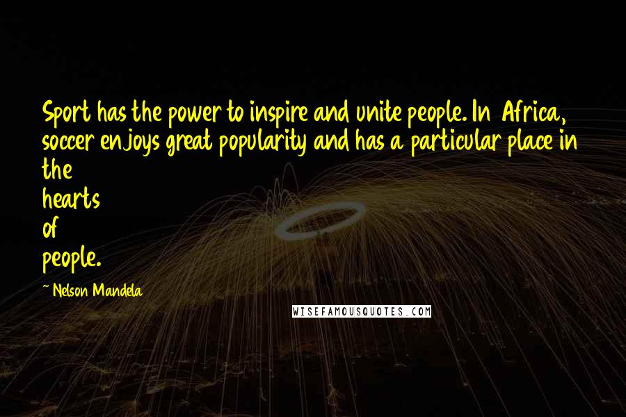 Nelson Mandela quotes: Sport has the power to inspire and unite people. In Africa, soccer enjoys great popularity and has a particular place in the hearts of people.