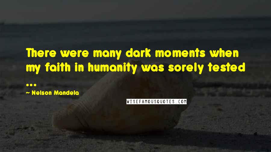 Nelson Mandela quotes: There were many dark moments when my faith in humanity was sorely tested ...