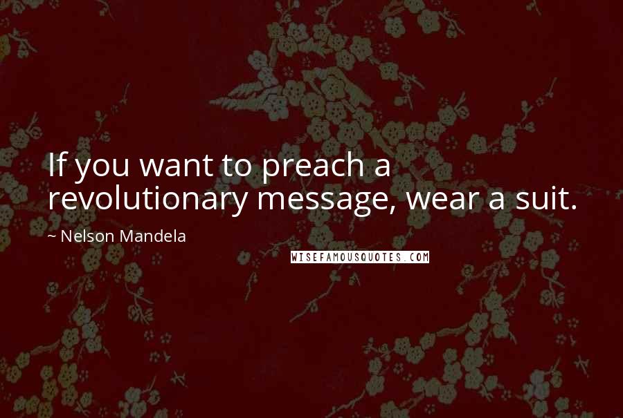 Nelson Mandela quotes: If you want to preach a revolutionary message, wear a suit.
