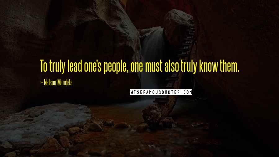 Nelson Mandela quotes: To truly lead one's people, one must also truly know them.