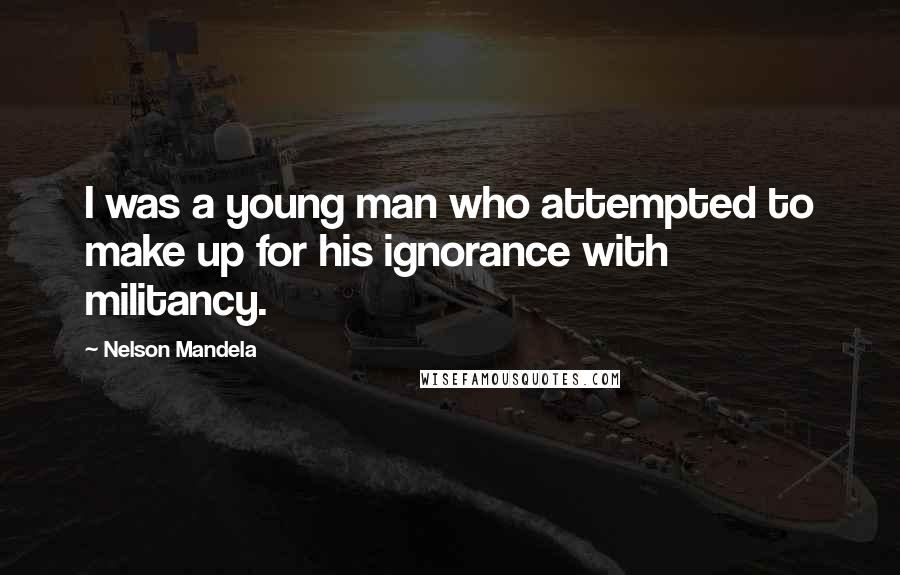 Nelson Mandela quotes: I was a young man who attempted to make up for his ignorance with militancy.