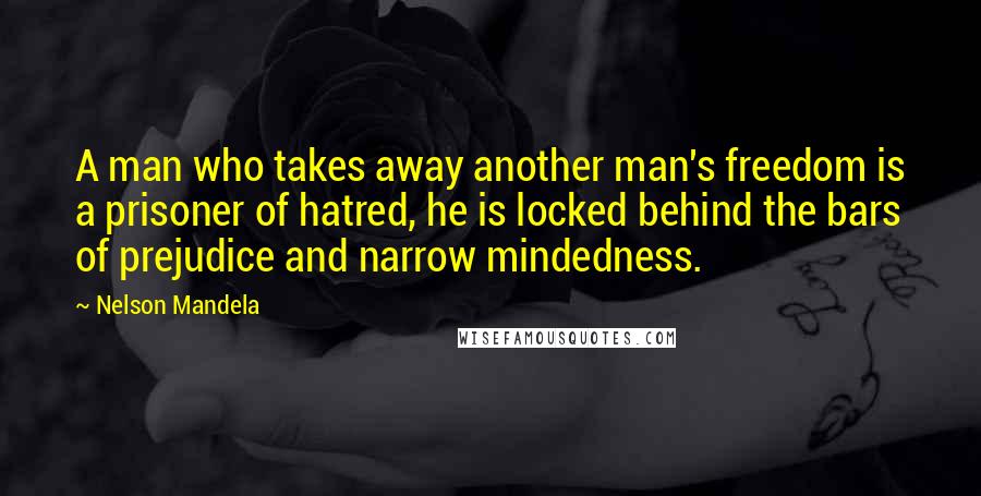 Nelson Mandela quotes: A man who takes away another man's freedom is a prisoner of hatred, he is locked behind the bars of prejudice and narrow mindedness. Nelson Mandela quotes: A man who takes away another man's freedom is a prisoner of hatred, he is locked behind the bars of prejudice and narrow mindedness.