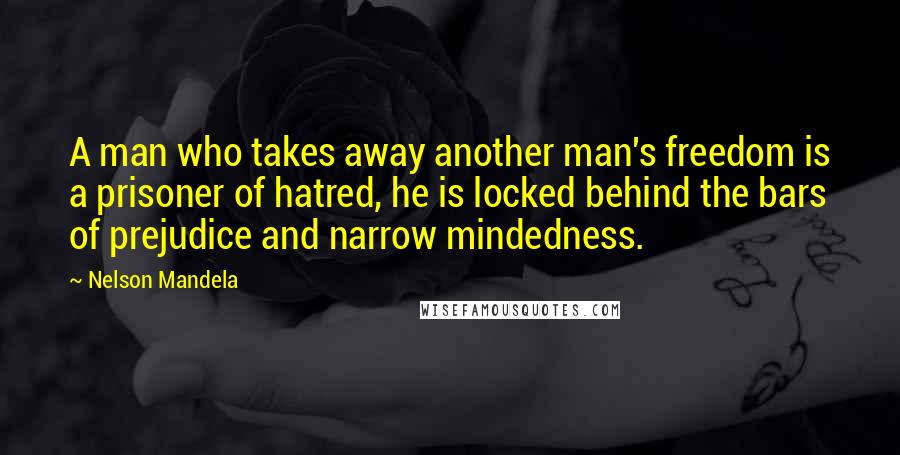 Nelson Mandela quotes: A man who takes away another man's freedom is a prisoner of hatred, he is locked behind the bars of prejudice and narrow mindedness.