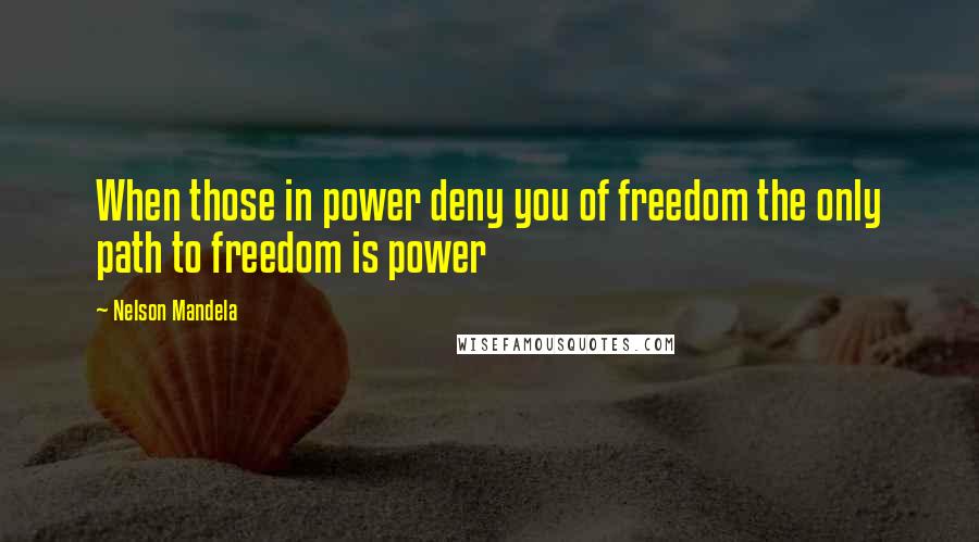 Nelson Mandela quotes: When those in power deny you of freedom the only path to freedom is power