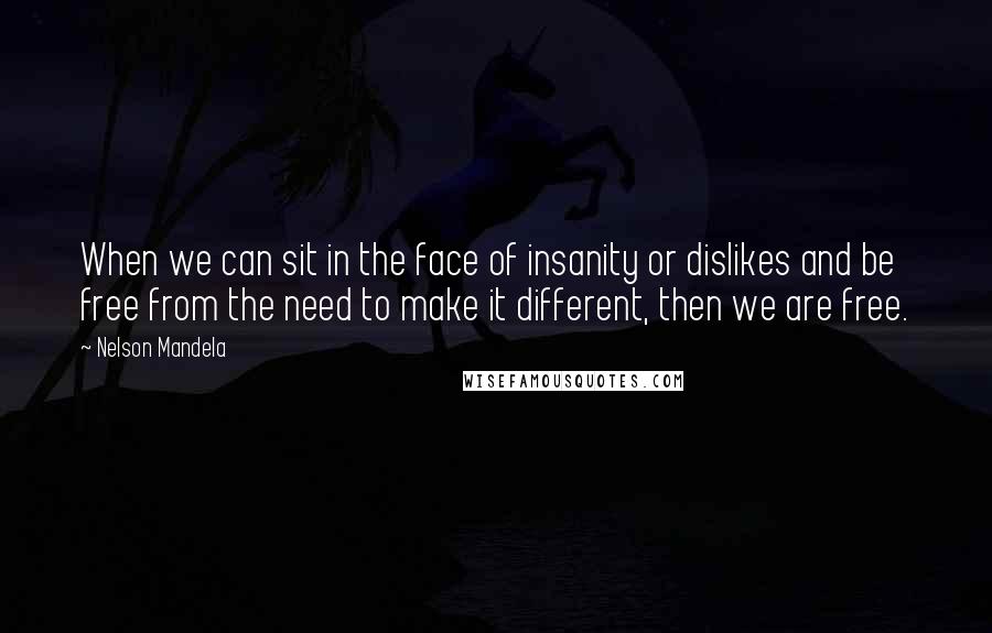 Nelson Mandela quotes: When we can sit in the face of insanity or dislikes and be free from the need to make it different, then we are free.