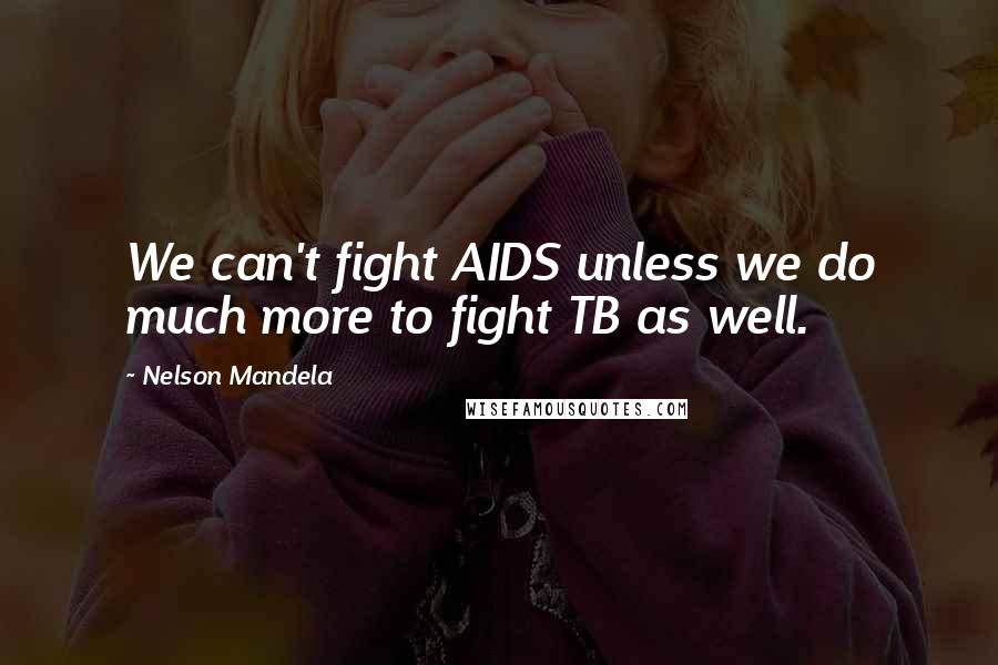 Nelson Mandela quotes: We can't fight AIDS unless we do much more to fight TB as well.