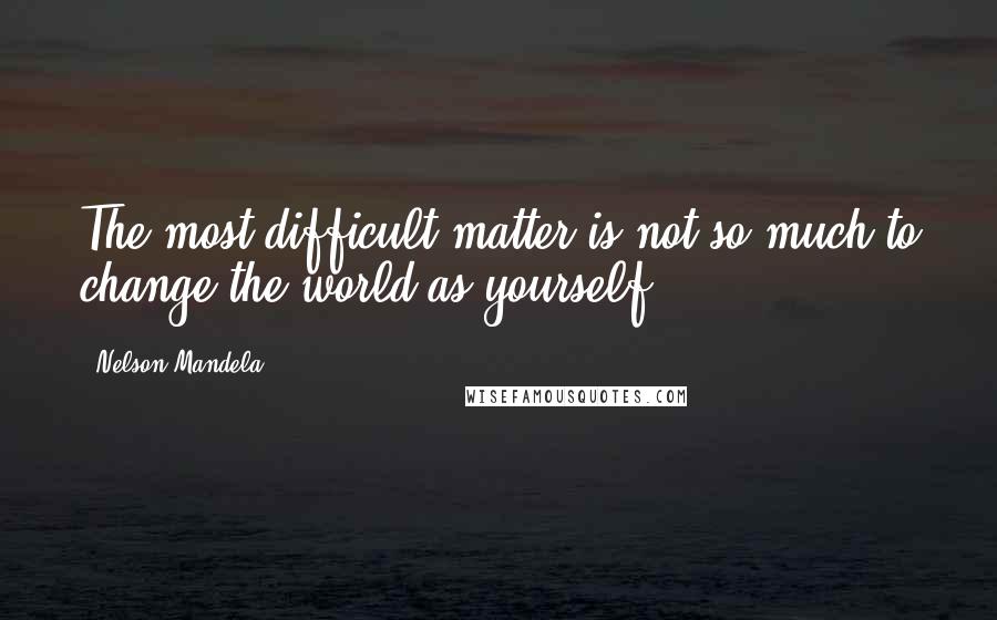 Nelson Mandela quotes: The most difficult matter is not so much to change the world as yourself.